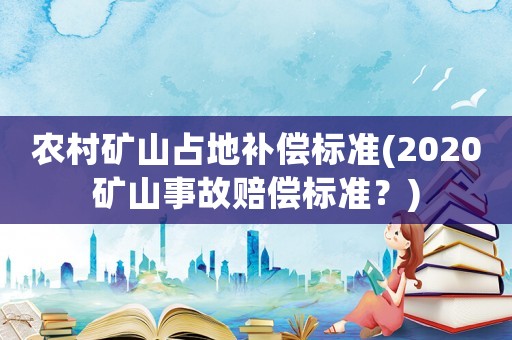 農(nóng)村礦山占地補償標(biāo)準(zhǔn)(2020礦山事故賠償標(biāo)準(zhǔn)？)