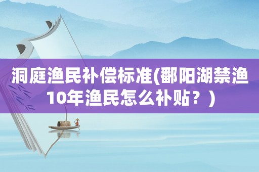 洞庭漁民補償標準(鄱陽湖禁漁10年漁民怎么補貼？)