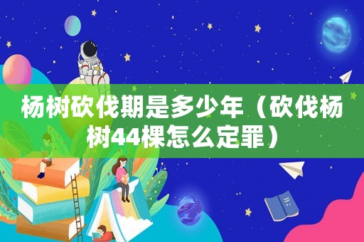 楊樹砍伐期是多少年（砍伐楊樹44棵怎么定罪）