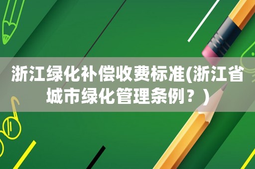 浙江綠化補償收費標準(浙江省城市綠化管理條例？)