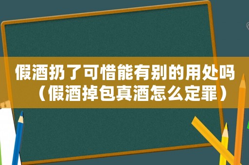 假酒扔了可惜能有別的用處嗎（假酒掉包真酒怎么定罪）