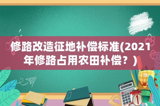修路改造征地補償標準(2021年修路占用農田補償？)