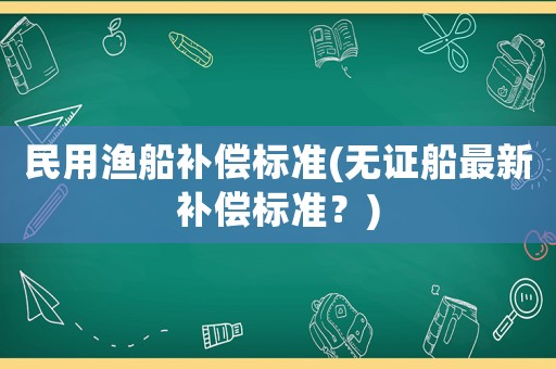 民用漁船補償標準(無證船最新補償標準？)
