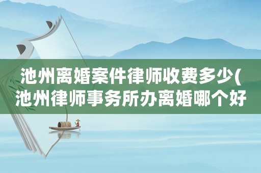 池州離婚案件律師收費(fèi)多少(池州律師事務(wù)所辦離婚哪個(gè)好)