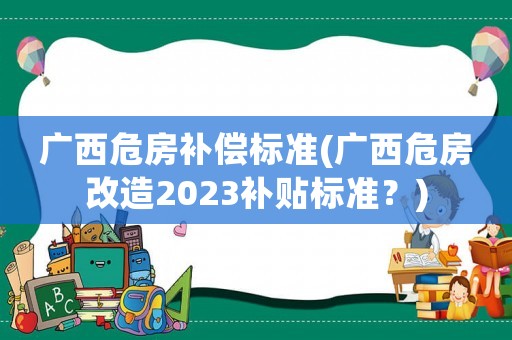 廣西危房補償標(biāo)準(zhǔn)(廣西危房改造2023補貼標(biāo)準(zhǔn)？)