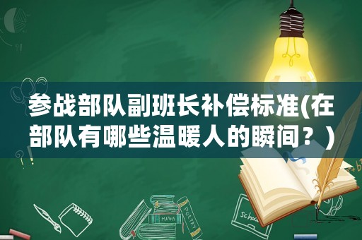 參戰部隊副班長補償標準(在部隊有哪些溫暖人的瞬間？)