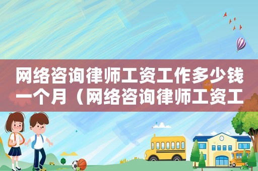 網絡咨詢律師工資工作多少錢一個月（網絡咨詢律師工資工作多少）