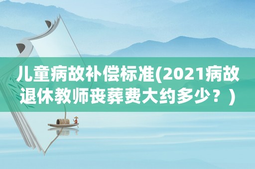 兒童病故補償標準(2021病故退休教師喪葬費大約多少？)