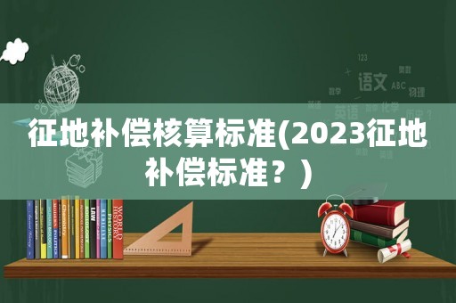征地補償核算標準(2023征地補償標準？)