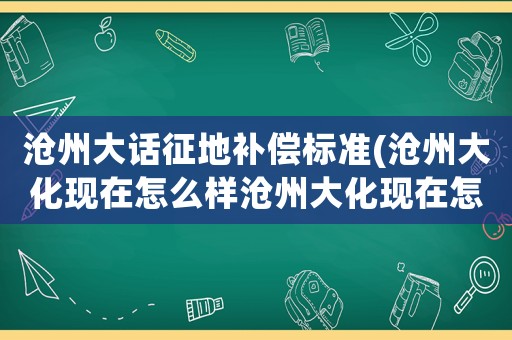 滄州大話征地補償標(biāo)準(zhǔn)(滄州大化現(xiàn)在怎么樣滄州大化現(xiàn)在怎么樣了)