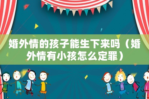婚外情的孩子能生下來嗎（婚外情有小孩怎么定罪）