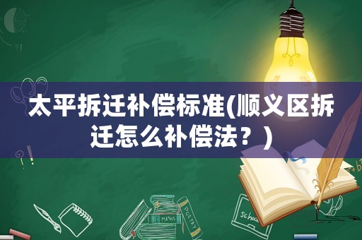 太平拆遷補償標準(順義區拆遷怎么補償法？)