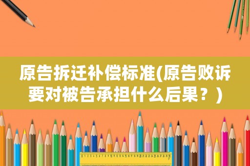 原告拆遷補償標準(原告敗訴要對被告承擔什么后果？)