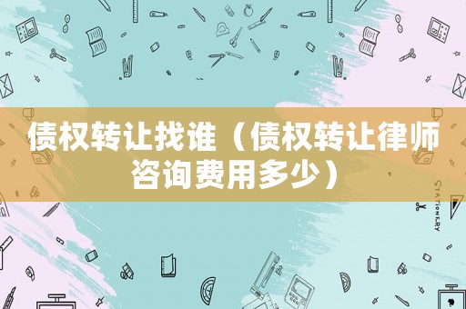 債權轉讓找誰（債權轉讓律師咨詢費用多少）
