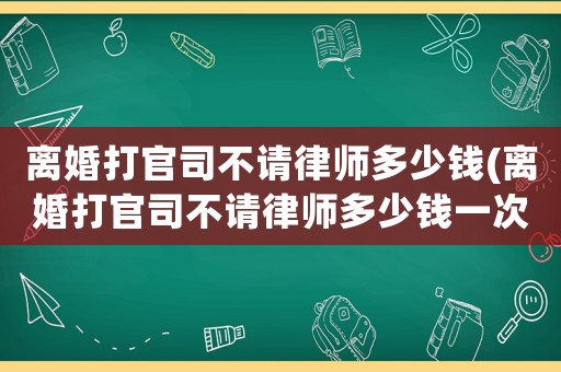 離婚打官司不請律師多少錢(離婚打官司不請律師多少錢一次)
