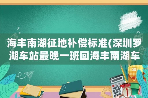 海豐南湖征地補償標準(深圳羅湖車站最晚一班回海豐南湖車站的是幾點)