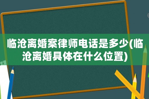 臨滄離婚案律師電話是多少(臨滄離婚具體在什么位置)