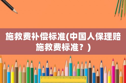 施救費補償標準(中國人保理賠施救費標準？)