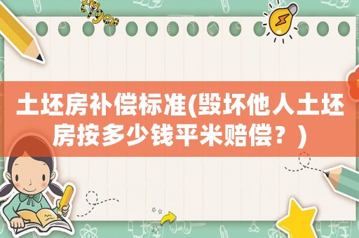 土坯房補償標準(毀壞他人土坯房按多少錢平米賠償？)