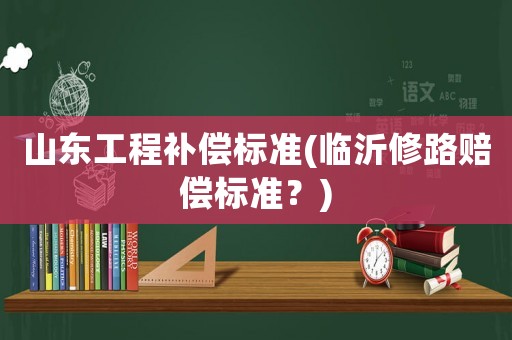 山東工程補償標準(臨沂修路賠償標準？)
