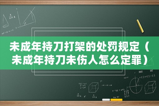 未成年持刀打架的處罰規(guī)定（未成年持刀未傷人怎么定罪）