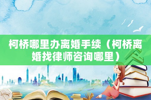 柯橋哪里辦離婚手續（柯橋離婚找律師咨詢哪里）