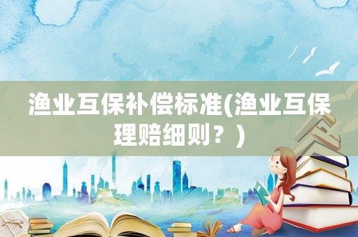 漁業(yè)互保補償標準(漁業(yè)互保理賠細則？)