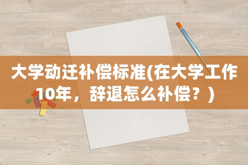 大學動遷補償標準(在大學工作10年，辭退怎么補償？)