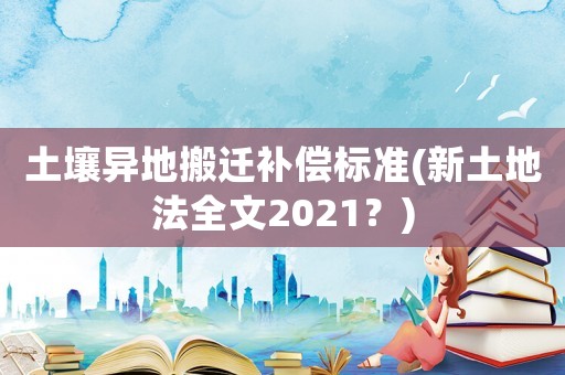 土壤異地搬遷補(bǔ)償標(biāo)準(zhǔn)(新土地法全文2021？)