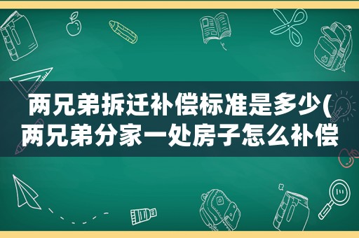 兩兄弟拆遷補償標準是多少(兩兄弟分家一處房子怎么補償？)