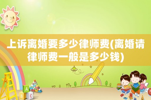 上訴離婚要多少律師費(離婚請律師費一般是多少錢)