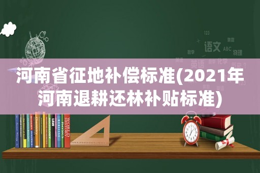 河南省征地補償標(biāo)準(zhǔn)(2021年河南退耕還林補貼標(biāo)準(zhǔn))