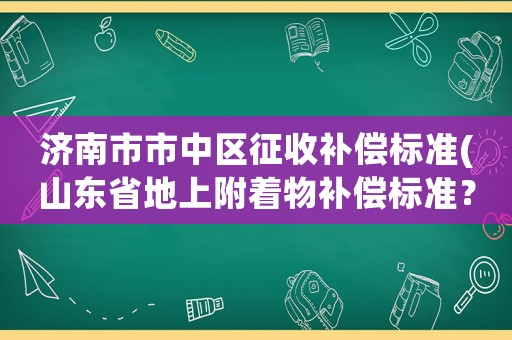 濟南市市中區征收補償標準(山東省地上附著物補償標準？)