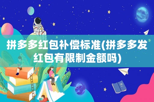 拼多多紅包補(bǔ)償標(biāo)準(zhǔn)(拼多多發(fā)紅包有限制金額嗎)