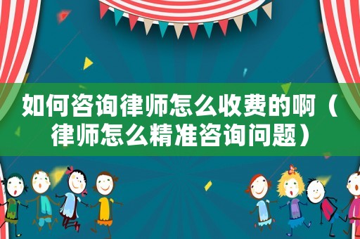 如何咨詢律師怎么收費的啊（律師怎么精準咨詢問題）