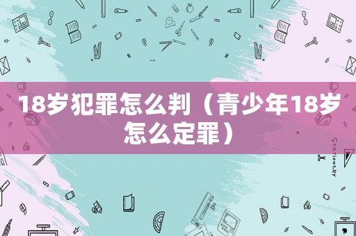 18歲犯罪怎么判（青少年18歲怎么定罪）