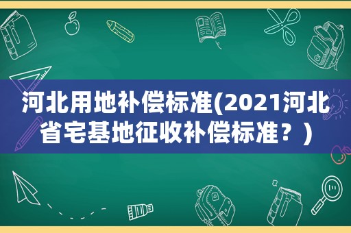 河北用地補償標準(2021河北省宅基地征收補償標準？)