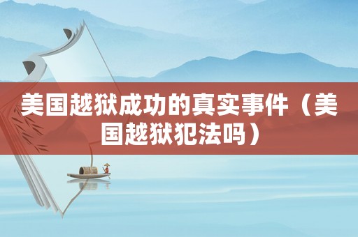 美國越獄成功的真實事件（美國越獄犯法嗎）