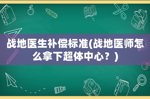 戰地醫生補償標準(戰地醫師怎么拿下超體中心？)