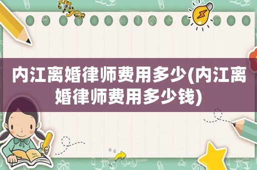 內(nèi)江離婚律師費(fèi)用多少(內(nèi)江離婚律師費(fèi)用多少錢)