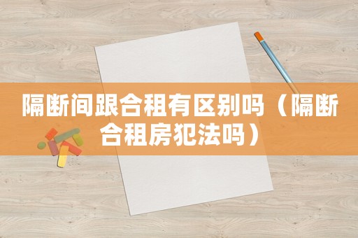 隔斷間跟合租有區(qū)別嗎（隔斷合租房犯法嗎）