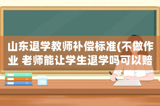 山東退學(xué)教師補(bǔ)償標(biāo)準(zhǔn)(不做作業(yè) 老師能讓學(xué)生退學(xué)嗎可以賠多少)