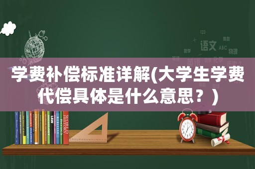 學費補償標準詳解(大學生學費代償具體是什么意思？)