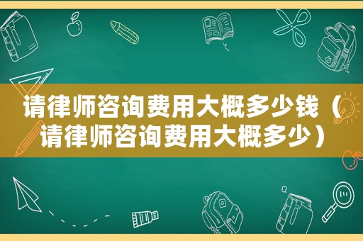 請律師咨詢費用大概多少錢（請律師咨詢費用大概多少）