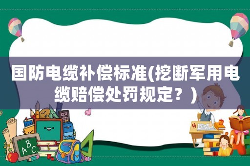 國防電纜補償標準(挖斷軍用電纜賠償處罰規定？)