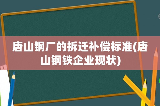 唐山鋼廠的拆遷補償標準(唐山鋼鐵企業現狀)