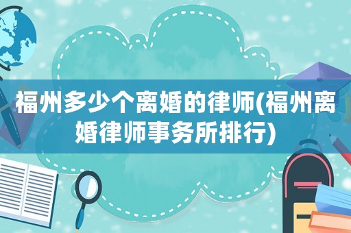 福州多少個離婚的律師(福州離婚律師事務(wù)所排行)