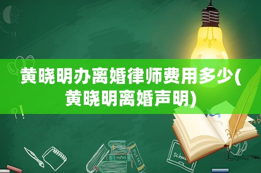 黃曉明辦離婚律師費用多少(黃曉明離婚聲明)