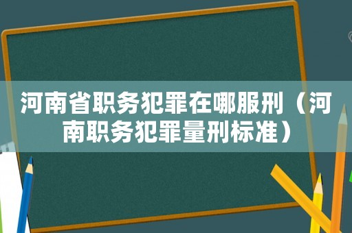 河南省職務(wù)犯罪在哪服刑（河南職務(wù)犯罪量刑標準）