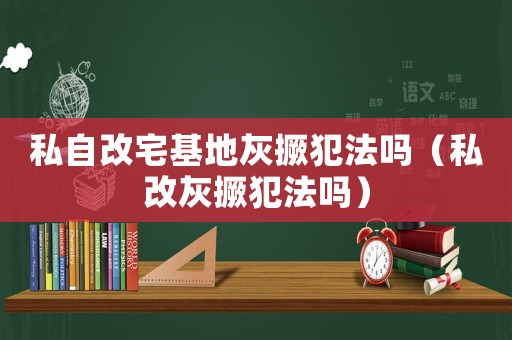 私自改宅基地灰撅犯法嗎（私改灰撅犯法嗎）